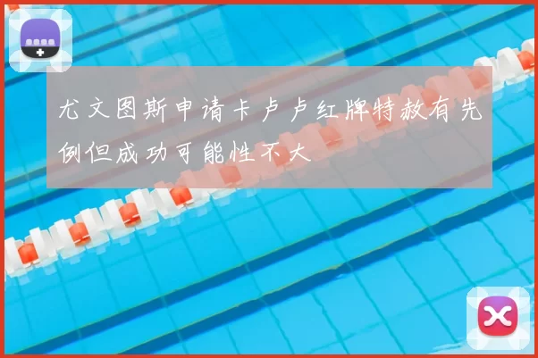 尤文图斯申请卡卢卢红牌特赦有先例但成功可能性不大