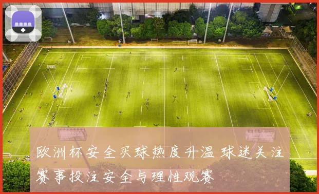 欧洲杯安全买球热度升温 球迷关注赛事投注安全与理性观赛
