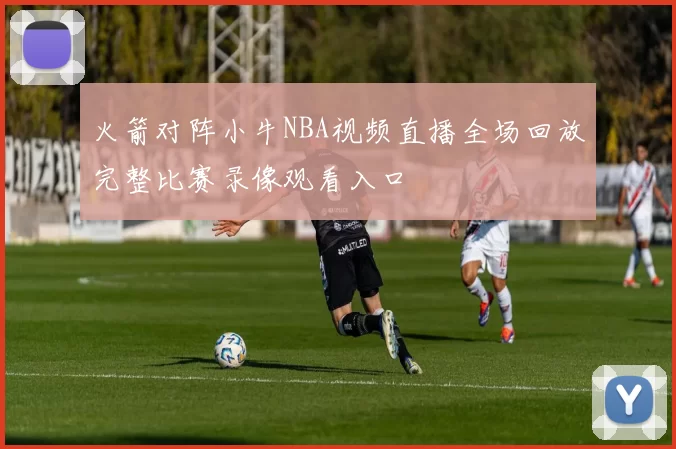 火箭对阵小牛NBA视频直播全场回放完整比赛录像观看入口