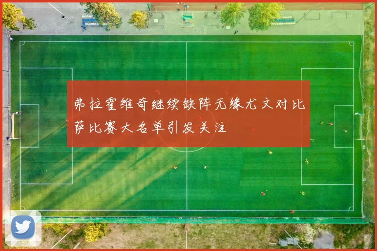 弗拉霍维奇继续缺阵无缘尤文对比萨比赛大名单引发关注