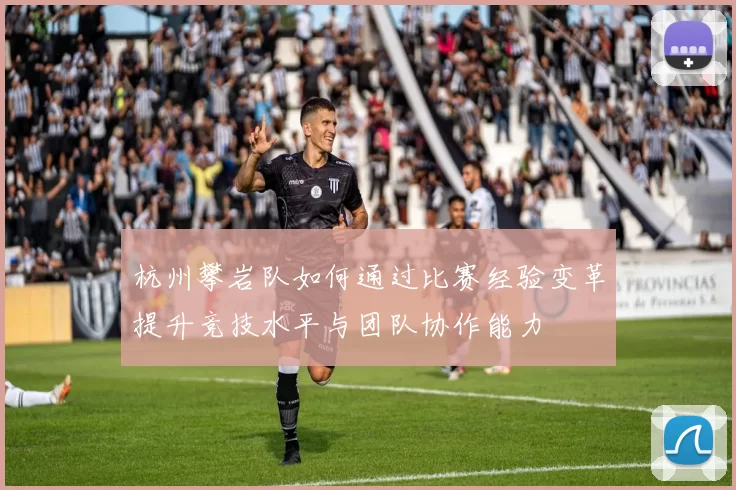 杭州攀岩队如何通过比赛经验变革提升竞技水平与团队协作能力
