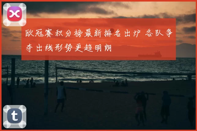 欧冠赛积分榜最新排名出炉 各队争夺出线形势更趋明朗