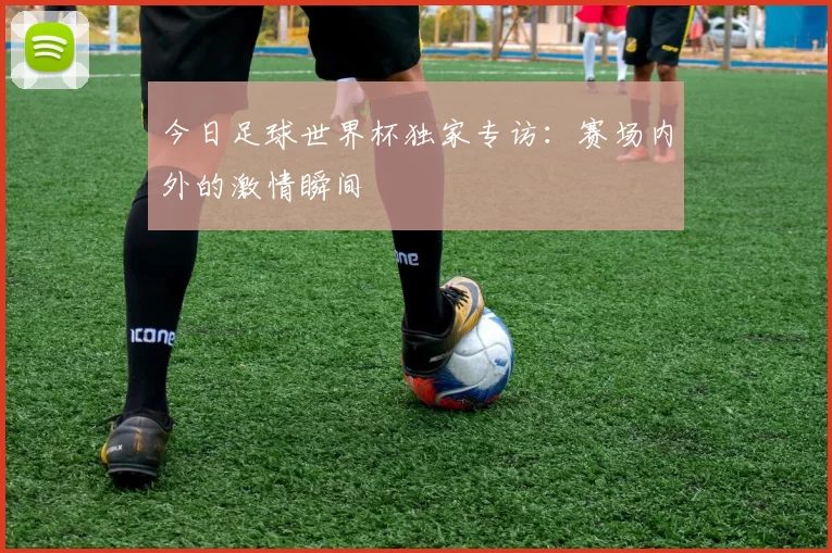 今日足球世界杯独家专访:赛场内外的激情瞬间