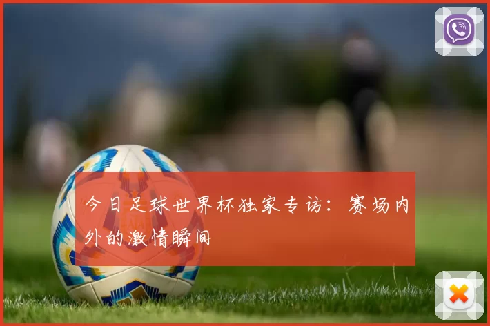 今日足球世界杯独家专访:赛场内外的激情瞬间