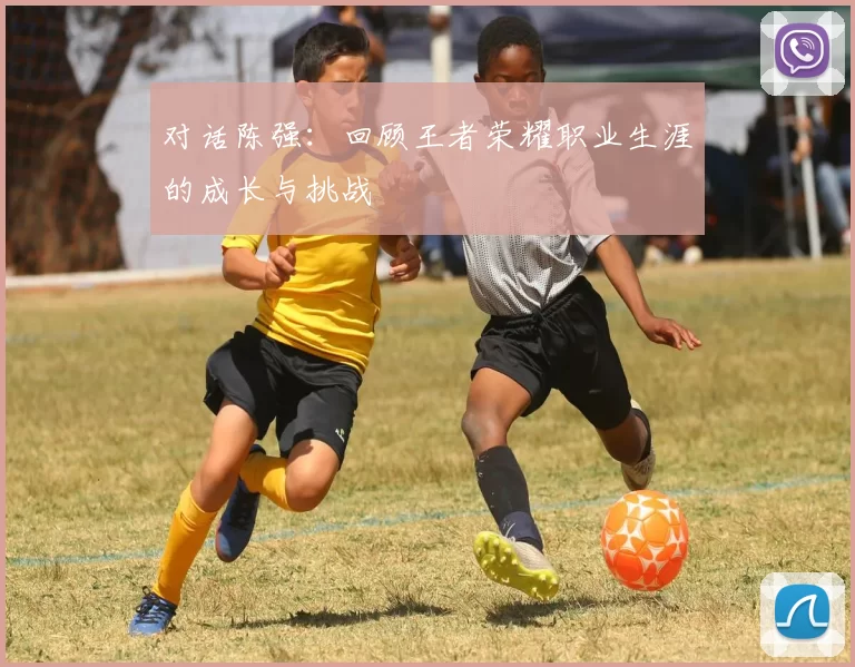 对话陈强:回顾王者荣耀职业生涯的成长与挑战