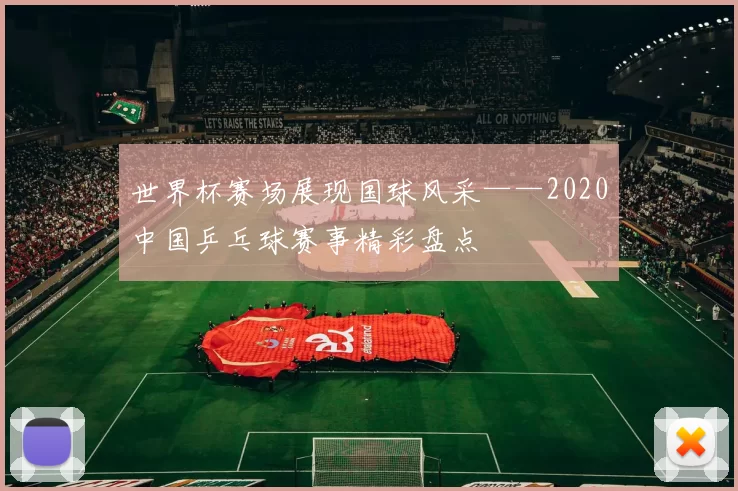 世界杯赛场展现国球风采——2020中国乒乓球赛事精彩盘点