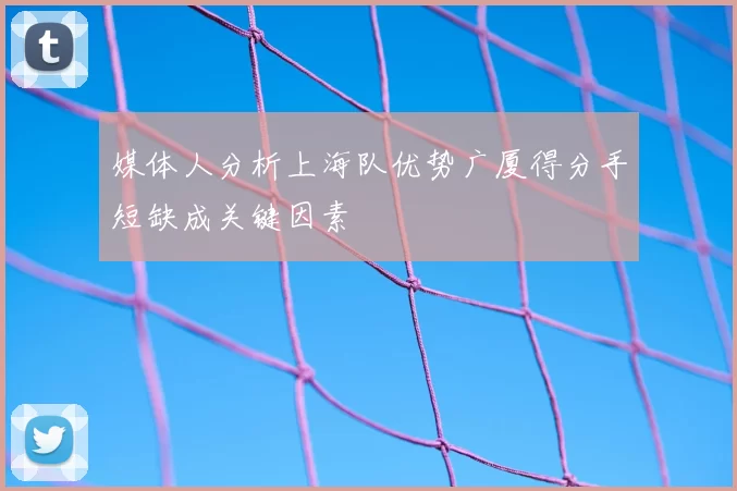 媒体人分析上海队优势广厦得分手短缺成关键因素