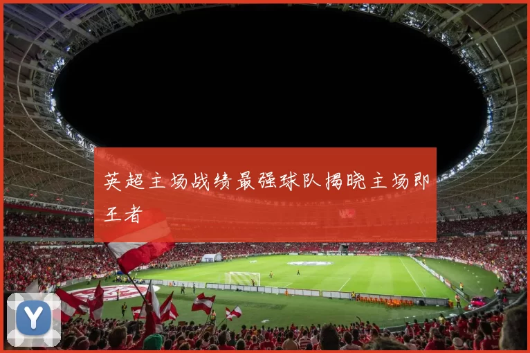 英超主场战绩最强球队揭晓主场即王者