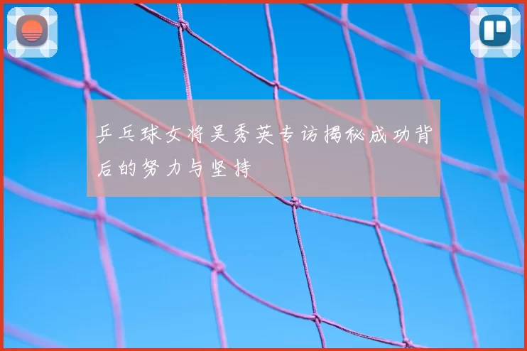乒乓球女将吴秀英专访揭秘成功背后的努力与坚持