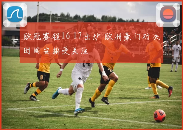 欧冠赛程16 17出炉 欧洲豪门对决时间安排受关注