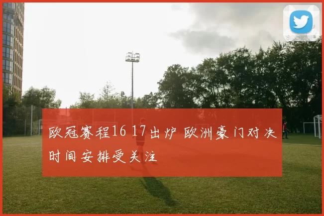 欧冠赛程16 17出炉 欧洲豪门对决时间安排受关注