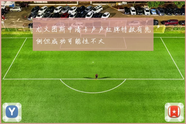 尤文图斯申请卡卢卢红牌特赦有先例但成功可能性不大