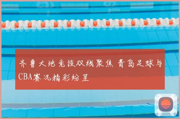 齐鲁大地竞技双线聚焦 青岛足球与CBA赛况精彩纷呈