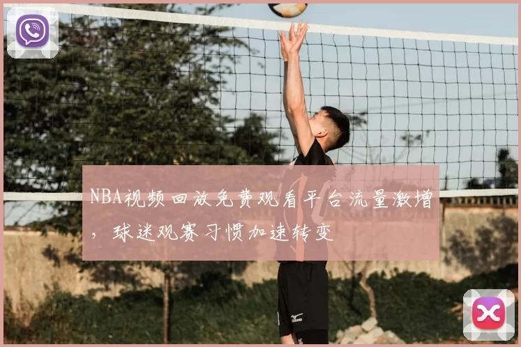 NBA视频回放免费观看平台流量激增,球迷观赛习惯加速转变