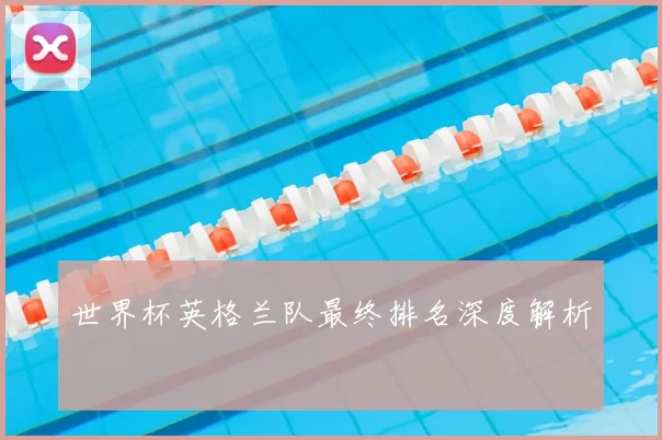 世界杯英格兰队最终排名深度解析