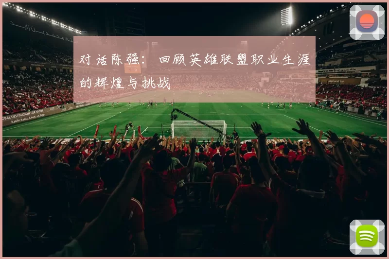 对话陈强:回顾英雄联盟职业生涯的辉煌与挑战