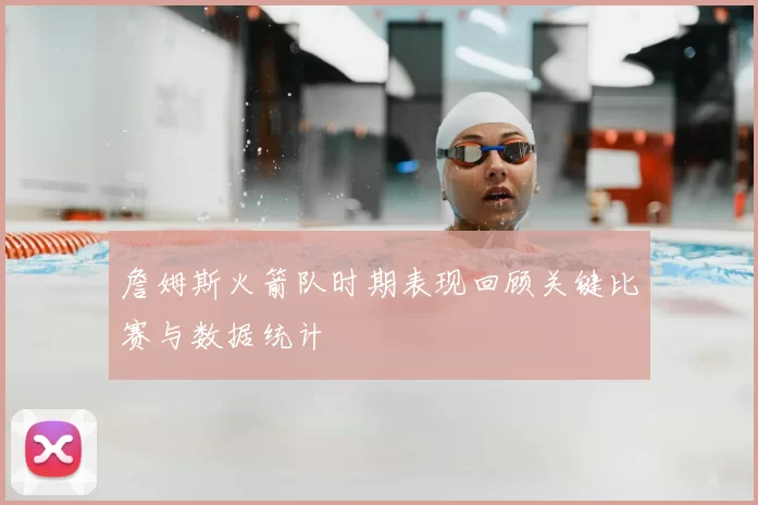 詹姆斯火箭队时期表现回顾关键比赛与数据统计