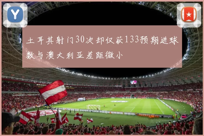 土耳其射门30次却仅获133预期进球数与澳大利亚差距微小