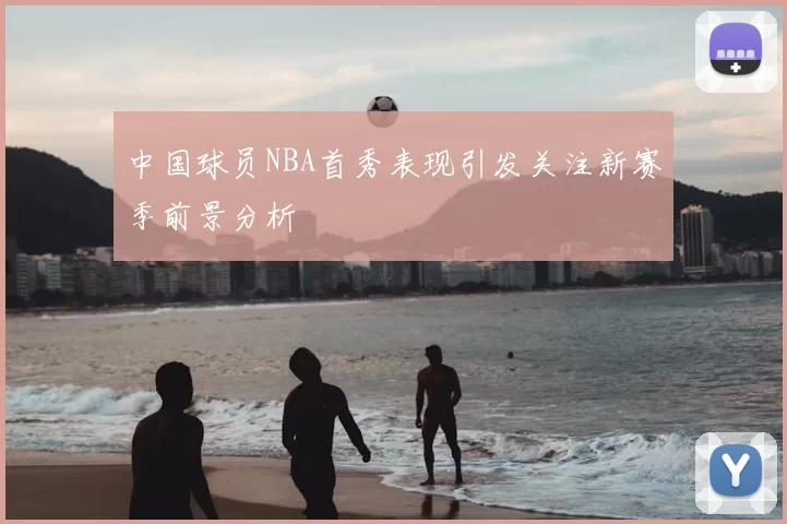 中国球员NBA首秀表现引发关注新赛季前景分析