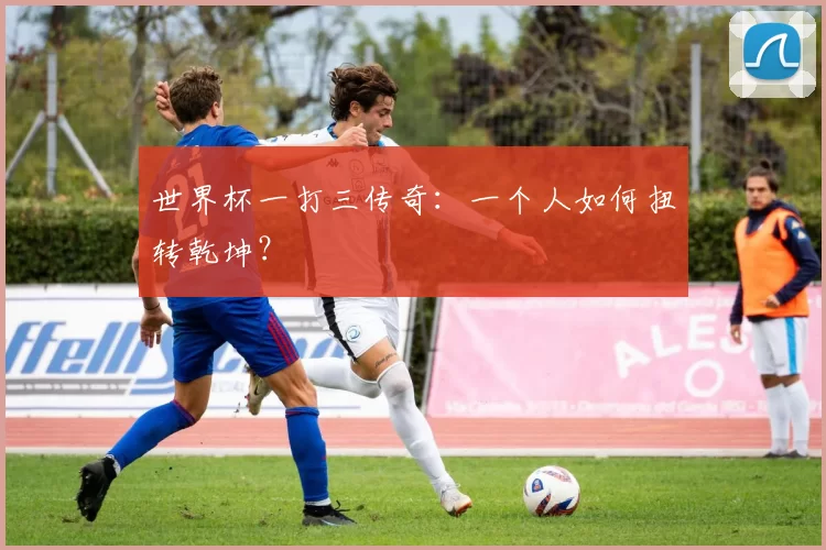 世界杯一打三传奇:一个人如何扭转乾坤?