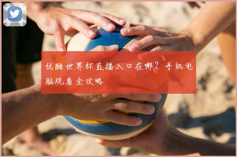 优酷世界杯直播入口在哪?手机电脑观看全攻略