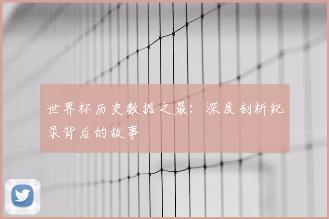 世界杯历史数据之最:深度剖析纪录背后的故事