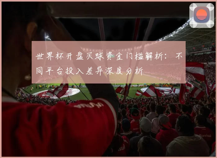 世界杯开盘买球资金门槛解析:不同平台投入差异深度分析