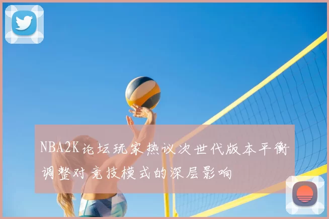 NBA2K论坛玩家热议次世代版本平衡调整对竞技模式的深层影响