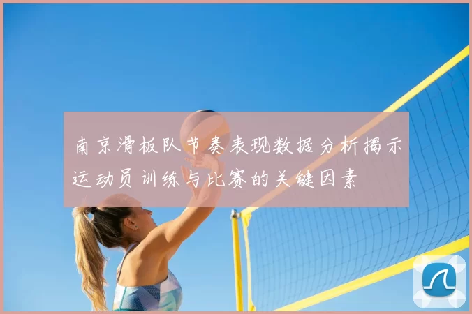 南京滑板队节奏表现数据分析揭示运动员训练与比赛的关键因素