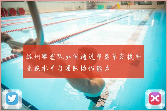 杭州攀岩队如何通过节奏革新提升竞技水平与团队协作能力
