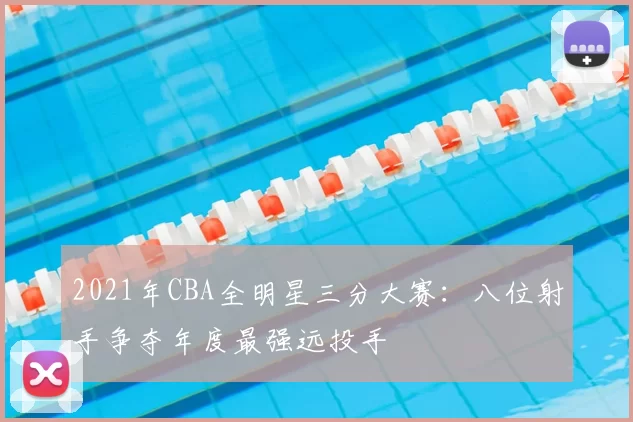 2021年CBA全明星三分大赛：八位射手争夺年度最强远投手