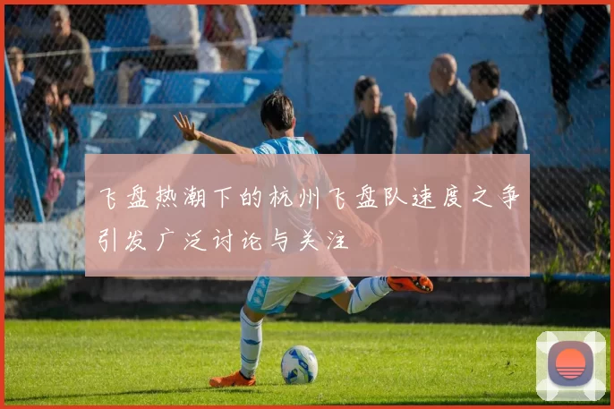 飞盘热潮下的杭州飞盘队速度之争引发广泛讨论与关注