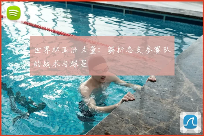 世界杯亚洲力量:解析各支参赛队的战术与球星