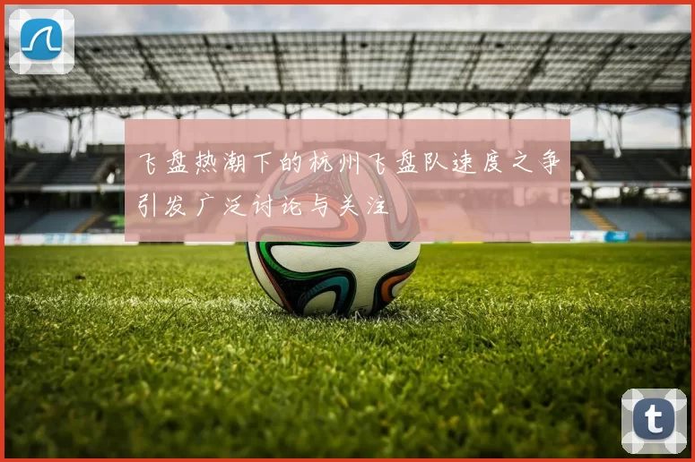 飞盘热潮下的杭州飞盘队速度之争引发广泛讨论与关注