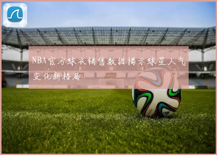 NBA官方球衣销售数据揭示球星人气变化新格局