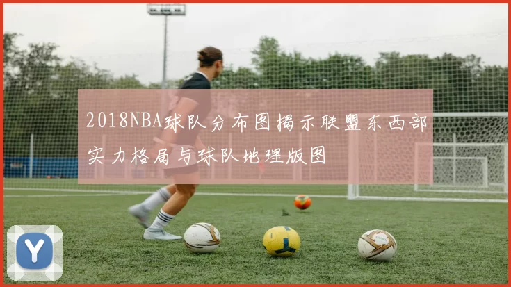 2018NBA球队分布图揭示联盟东西部实力格局与球队地理版图