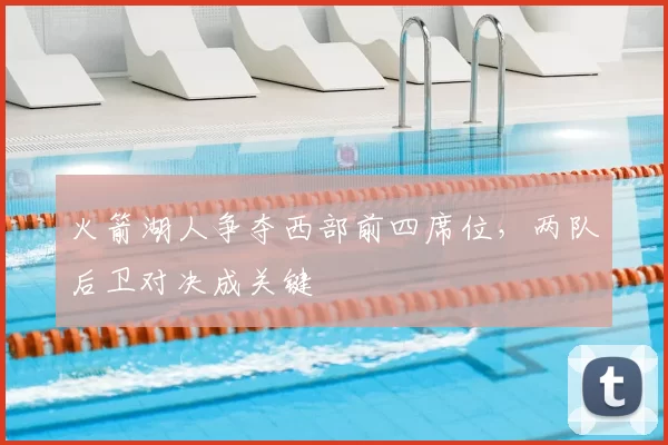 火箭湖人争夺西部前四席位,两队后卫对决成关键