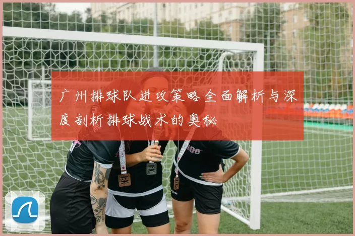 广州排球队进攻策略全面解析与深度剖析排球战术的奥秘