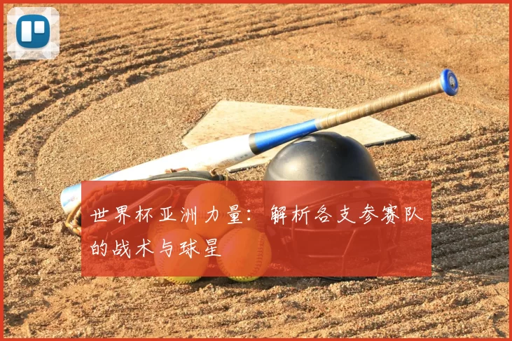 世界杯亚洲力量:解析各支参赛队的战术与球星