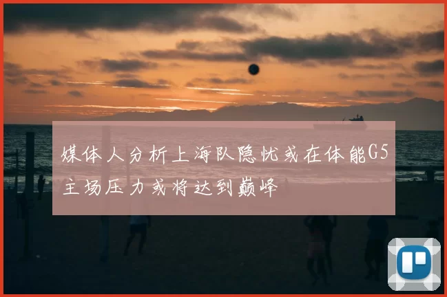 媒体人分析上海队隐忧或在体能G5主场压力或将达到巅峰