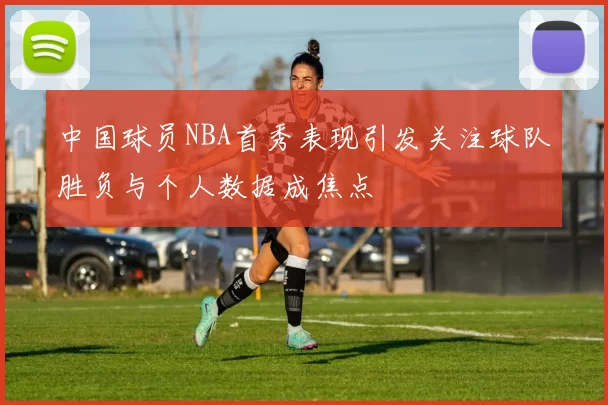 中国球员NBA首秀表现引发关注球队胜负与个人数据成焦点