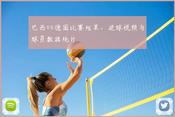 巴西vs德国比赛结果、进球视频与球员数据统计