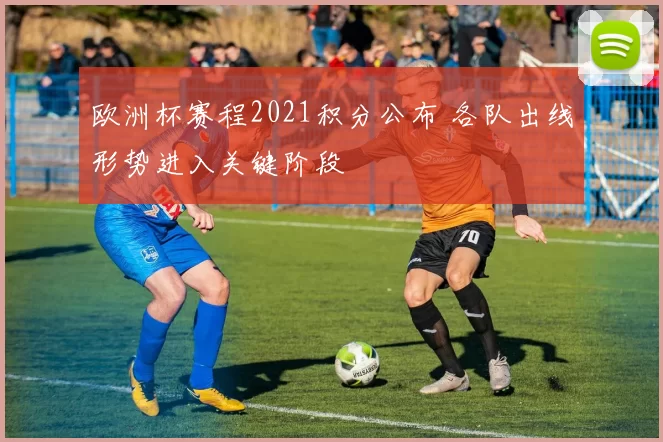 欧洲杯赛程2021积分公布 各队出线形势进入关键阶段