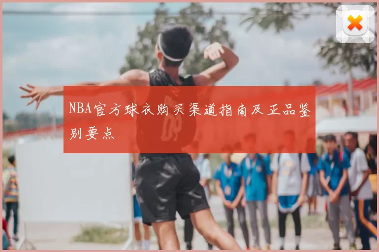 NBA官方球衣购买渠道指南及正品鉴别要点