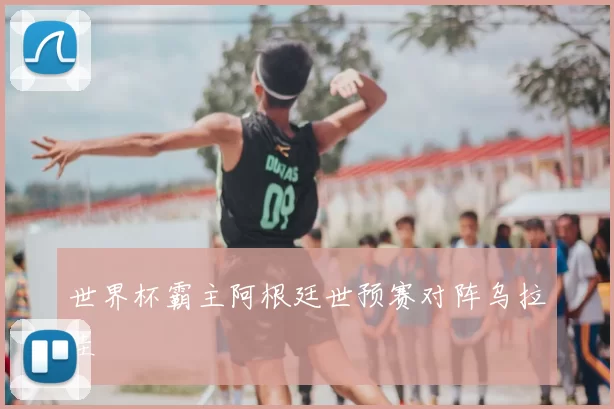 世界杯霸主阿根廷世预赛对阵乌拉圭