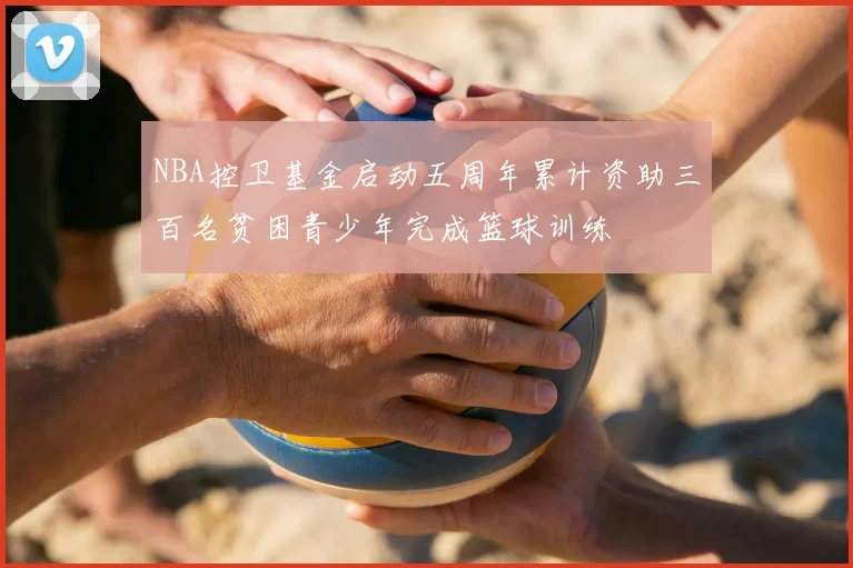 NBA控卫基金启动五周年累计资助三百名贫困青少年完成篮球训练