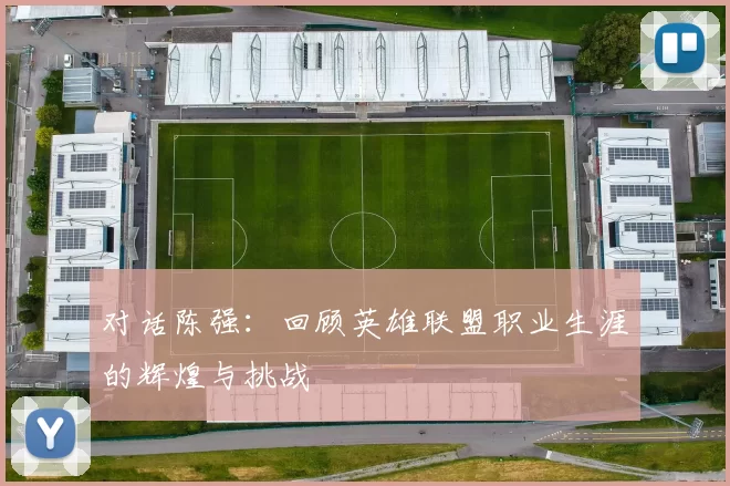 对话陈强:回顾英雄联盟职业生涯的辉煌与挑战