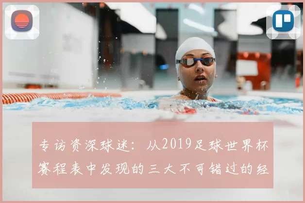 专访资深球迷:从2019足球世界杯赛程表中发现的三大不可错过的经典战役