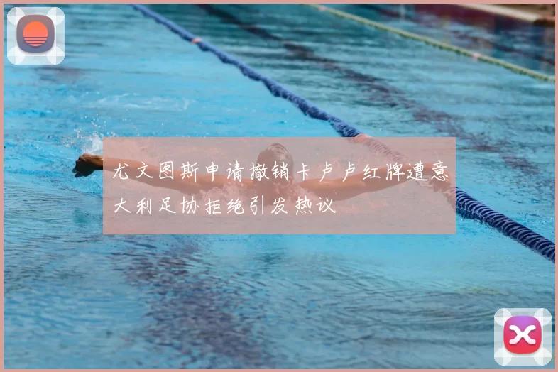 尤文图斯申请撤销卡卢卢红牌遭意大利足协拒绝引发热议