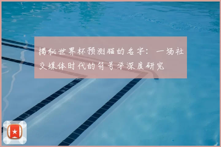 揭秘世界杯预测猫的名字：一场社交媒体时代的符号学深度研究